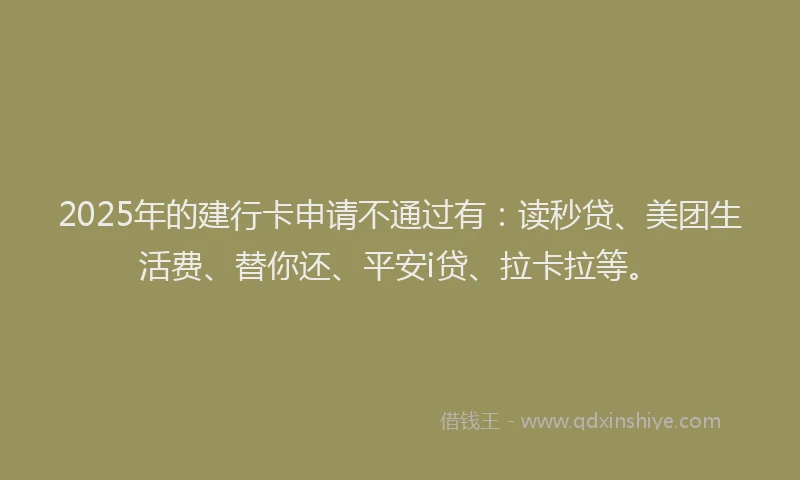 2025年的建行卡申请不通过有：读秒贷、美团生活费、替你还、平安i贷、拉卡拉等。