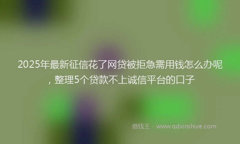 2025年最新征信花了网贷被拒急需用钱怎么办呢，整理5个贷款不上诚信平台的口子
