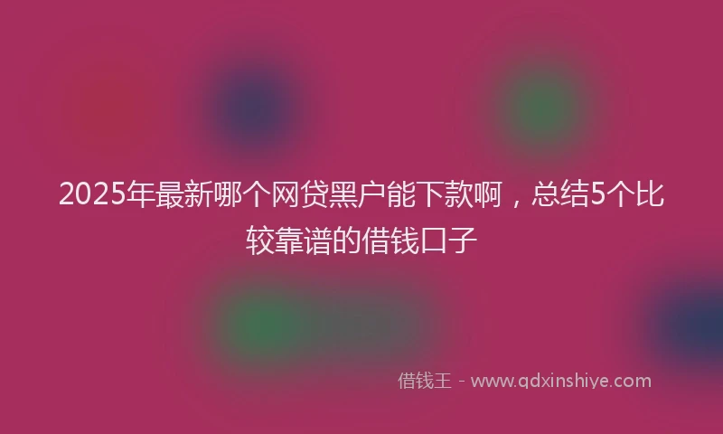 2025年最新哪个网贷黑户能下款啊，总结5个比较靠谱的借钱口子