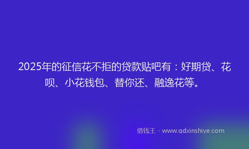 2025年的征信花不拒的贷款贴吧有：好期贷、花呗、小花钱包、替你还、融逸花等。