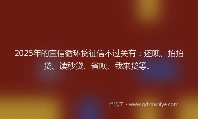 2025年的宜信循环贷征信不过关有：还呗、拍拍贷、读秒贷、省呗、我来贷等。
