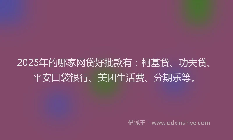 2025年的哪家网贷好批款有：柯基贷、功夫贷、平安口袋银行、美团生活费、分期乐等。