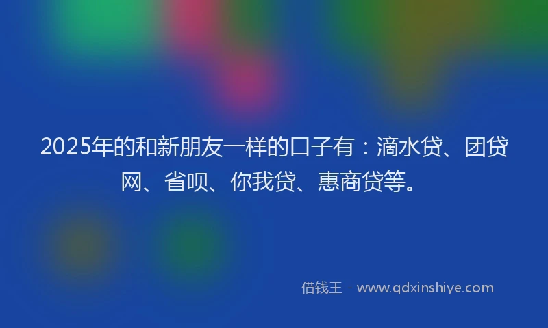 2025年的和新朋友一样的口子有:滴水贷、团贷网、省呗、你我贷、惠商贷等。