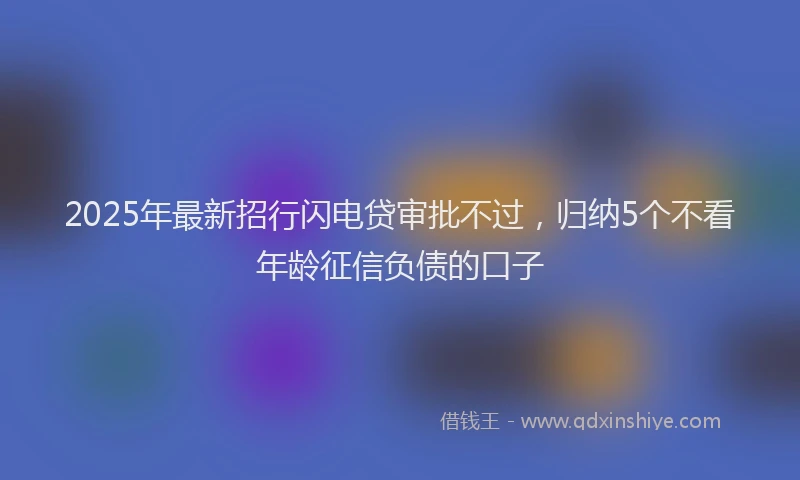 2025年最新招行闪电贷审批不过，归纳5个不看年龄征信负债的口子