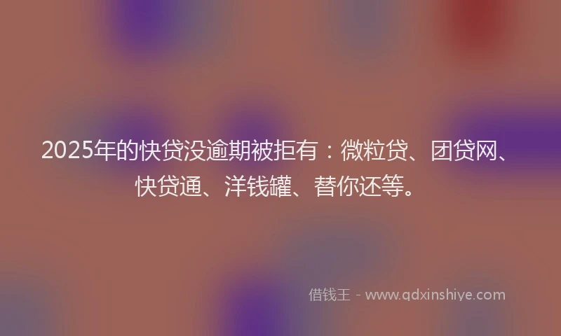 2025年的快贷没逾期被拒有：微粒贷、团贷网、快贷通、洋钱罐、替你还等。