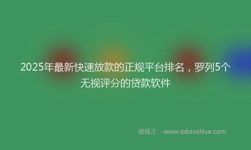 2025年最新快速放款的正规平台排名，罗列5个无视评分的贷款软件
