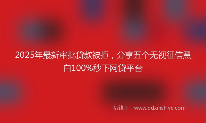 2025年最新审批贷款被拒，分享五个无视征信黑白100%秒下网贷平台