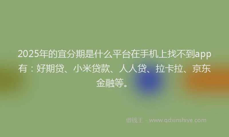 2025年的宜分期是什么平台在手机上找不到app有：好期贷、小米贷款、人人贷、拉卡拉、京东金融等。