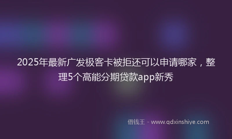 2025年最新广发极客卡被拒还可以申请哪家，整理5个高能分期贷款app新秀