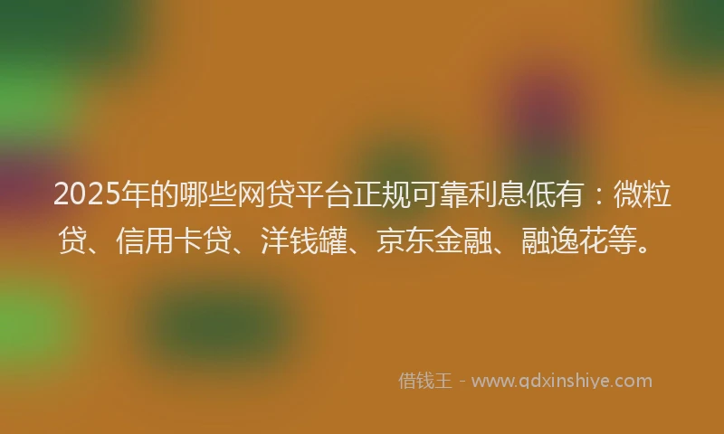2025年的哪些网贷平台正规可靠利息低有：微粒贷、信用卡贷、洋钱罐、京东金融、融逸花等。