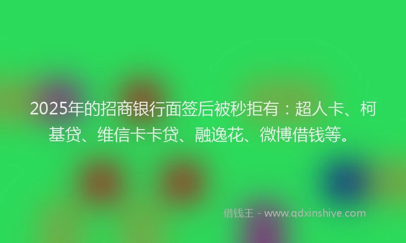 2025年的招商银行面签后被秒拒有：超人卡、柯基贷、维信卡卡贷、融逸花、微博借钱等。