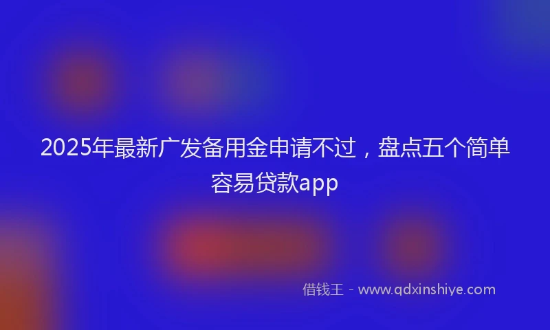 2025年最新广发备用金申请不过，盘点五个简单容易贷款app