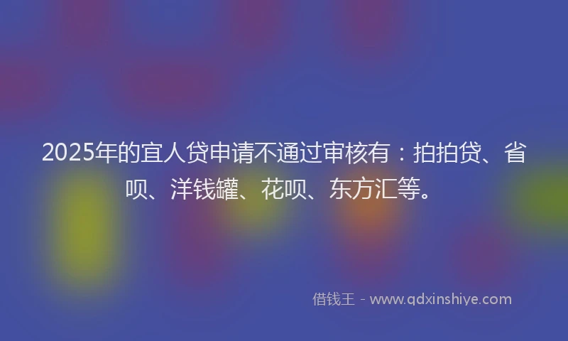 2025年的宜人贷申请不通过审核有：拍拍贷、省呗、洋钱罐、花呗、东方汇等。