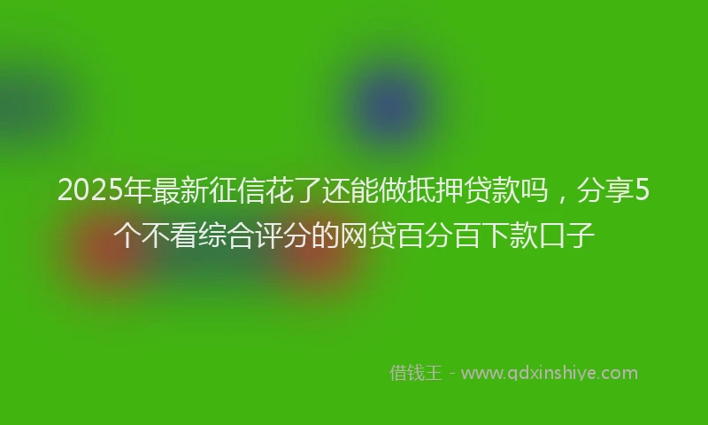 2025年最新征信花了还能做抵押贷款吗，分享5个不看综合评分的网贷百分百下款口子