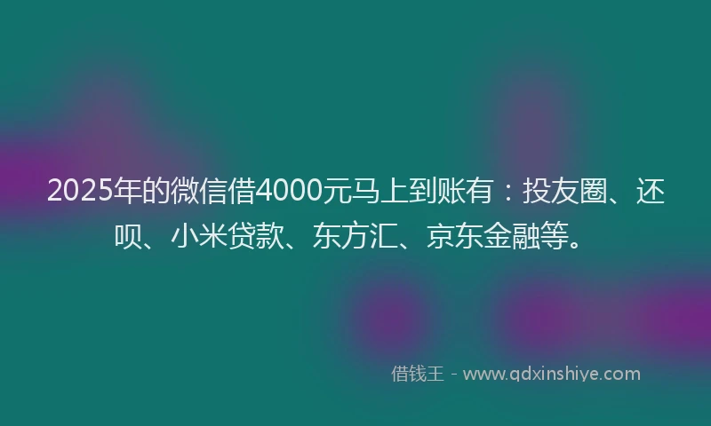 2025年的微信借4000元马上到账有：投友圈、还呗、小米贷款、东方汇、京东金融等。