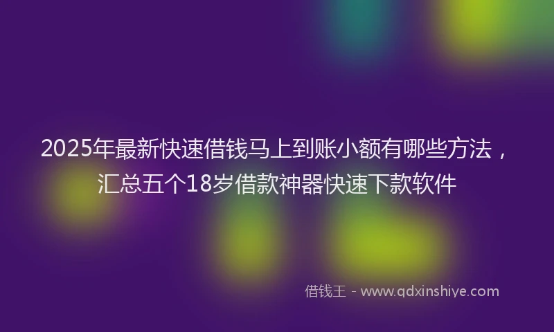 2025年最新快速借钱马上到账小额有哪些方法，汇总五个18岁借款神器快速下款软件