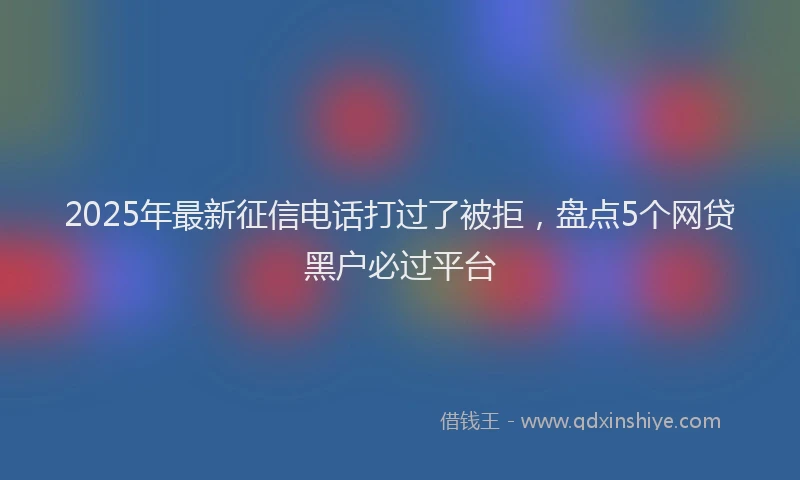 2025年最新征信电话打过了被拒，盘点5个网贷黑户必过平台