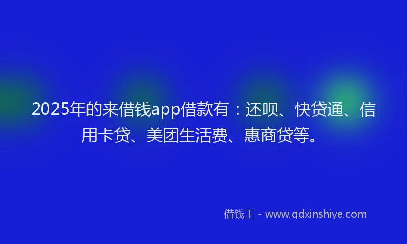 2025年的来借钱app借款有：还呗、快贷通、信用卡贷、美团生活费、惠商贷等。