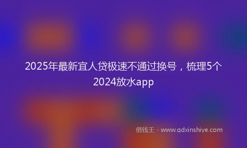 2025年最新宜人贷极速不通过换号，梳理5个2024放水app