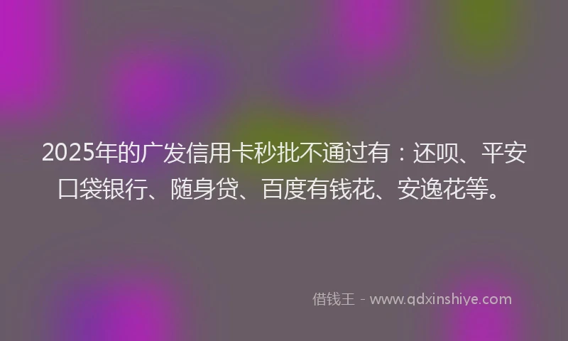 2025年的广发信用卡秒批不通过有：还呗、平安口袋银行、随身贷、百度有钱花、安逸花等。