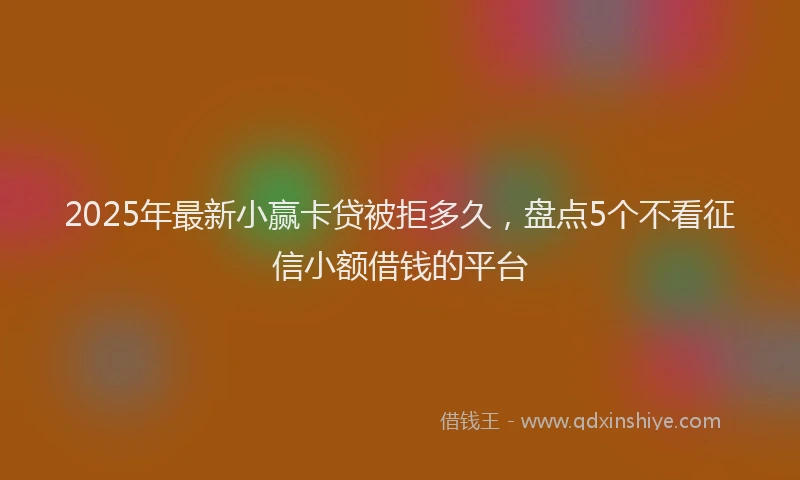 2025年最新小赢卡贷被拒多久，盘点5个不看征信小额借钱的平台