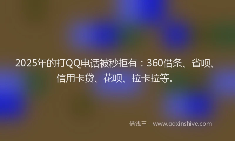 2025年的打QQ电话被秒拒有：360借条、省呗、信用卡贷、花呗、拉卡拉等。
