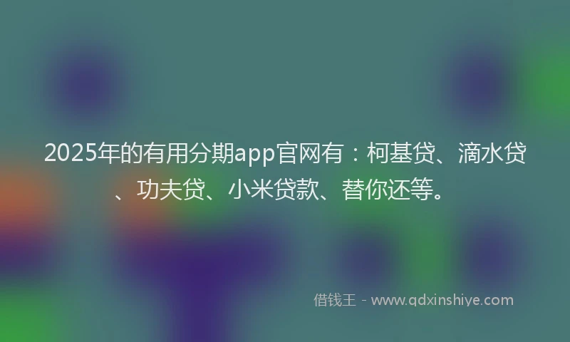 2025年的有用分期app官网有：柯基贷、滴水贷、功夫贷、小米贷款、替你还等。