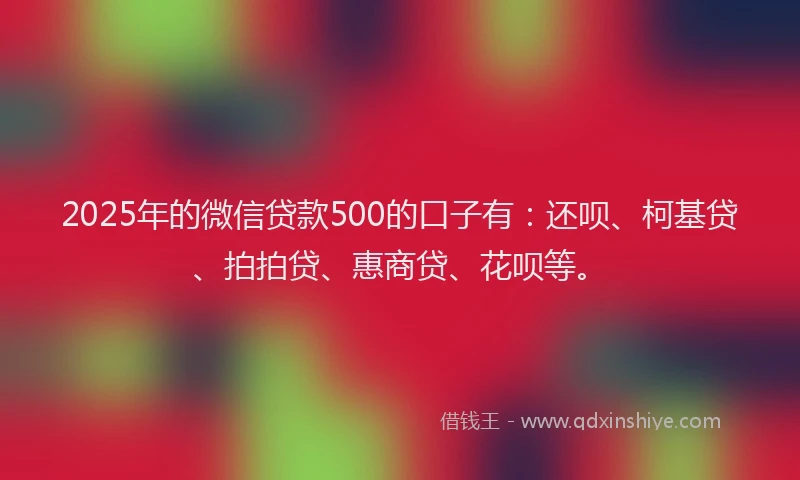 2025年的微信贷款500的口子有：还呗、柯基贷、拍拍贷、惠商贷、花呗等。
