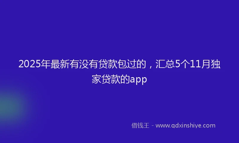 2025年最新有没有贷款包过的，汇总5个11月独家贷款的app
