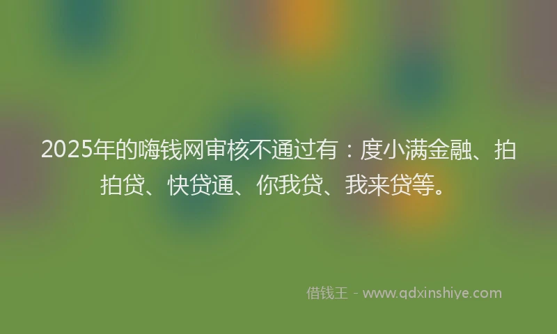 2025年的嗨钱网审核不通过有：度小满金融、拍拍贷、快贷通、你我贷、我来贷等。