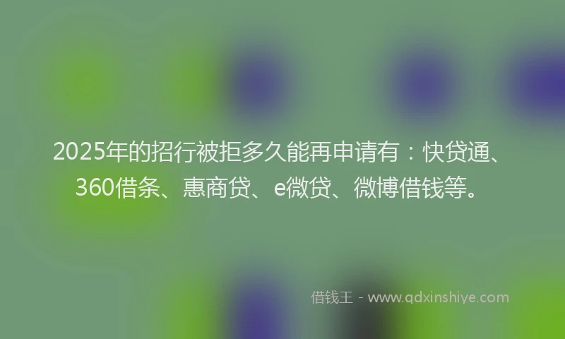 2025年的招行被拒多久能再申请有：快贷通、360借条、惠商贷、e微贷、微博借钱等。