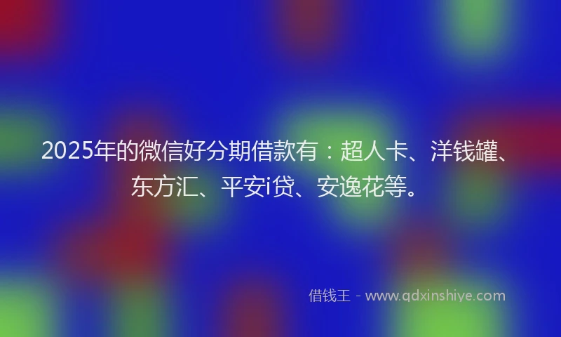 2025年的微信好分期借款有：超人卡、洋钱罐、东方汇、平安i贷、安逸花等。