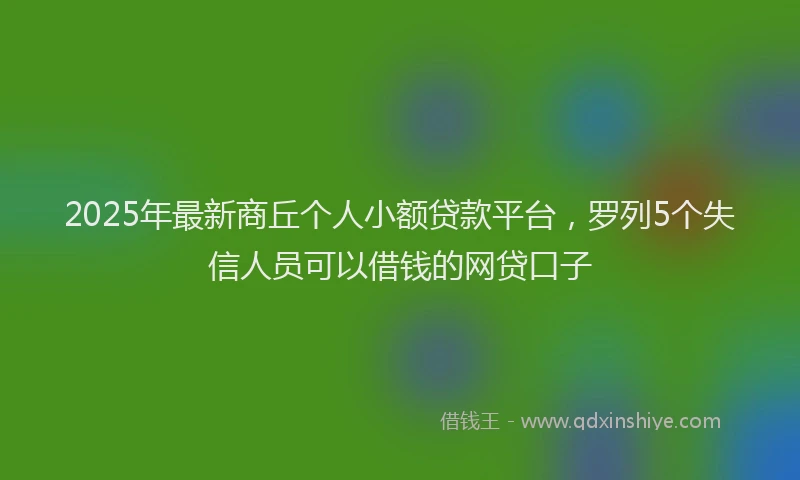 2025年最新商丘个人小额贷款平台，罗列5个失信人员可以借钱的网贷口子