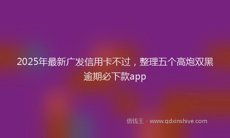 2025年最新广发信用卡不过，整理五个高炮双黑逾期必下款app