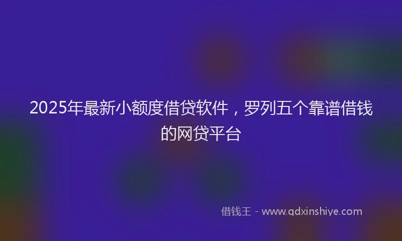 2025年最新小额度借贷软件，罗列五个靠谱借钱的网贷平台