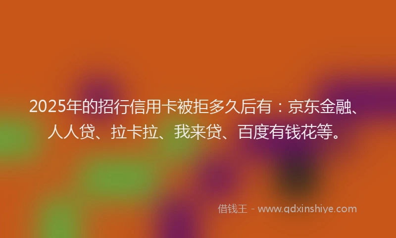 2025年的招行信用卡被拒多久后有：京东金融、人人贷、拉卡拉、我来贷、百度有钱花等。