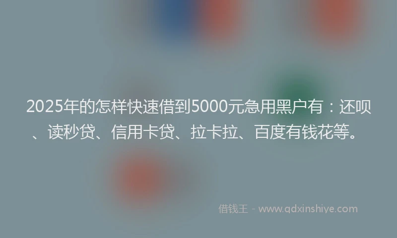 2025年的怎样快速借到5000元急用黑户有：还呗、读秒贷、信用卡贷、拉卡拉、百度有钱花等。