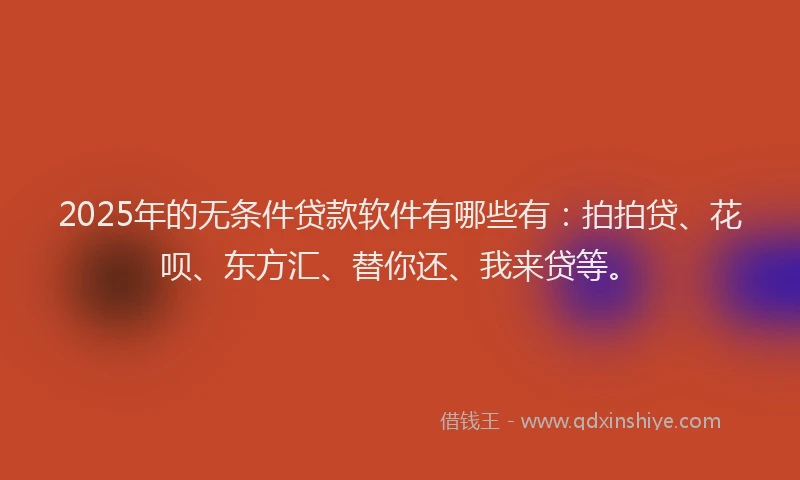 2025年的无条件贷款软件有哪些有：拍拍贷、花呗、东方汇、替你还、我来贷等。