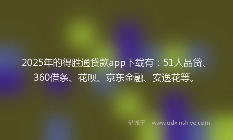 2025年的得胜通贷款app下载有：51人品贷、360借条、花呗、京东金融、安逸花等。