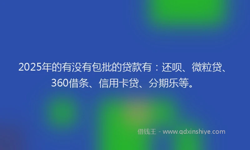 2025年的有没有包批的贷款有：还呗、微粒贷、360借条、信用卡贷、分期乐等。
