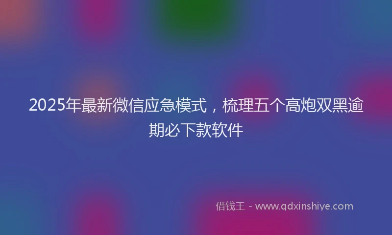 2025年最新微信应急模式，梳理五个高炮双黑逾期必下款软件