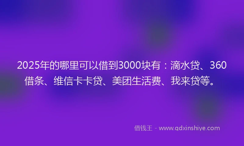 2025年的哪里可以借到3000块有：滴水贷、360借条、维信卡卡贷、美团生活费、我来贷等。