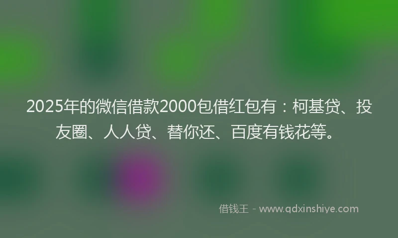 2025年的微信借款2000包借红包有：柯基贷、投友圈、人人贷、替你还、百度有钱花等。