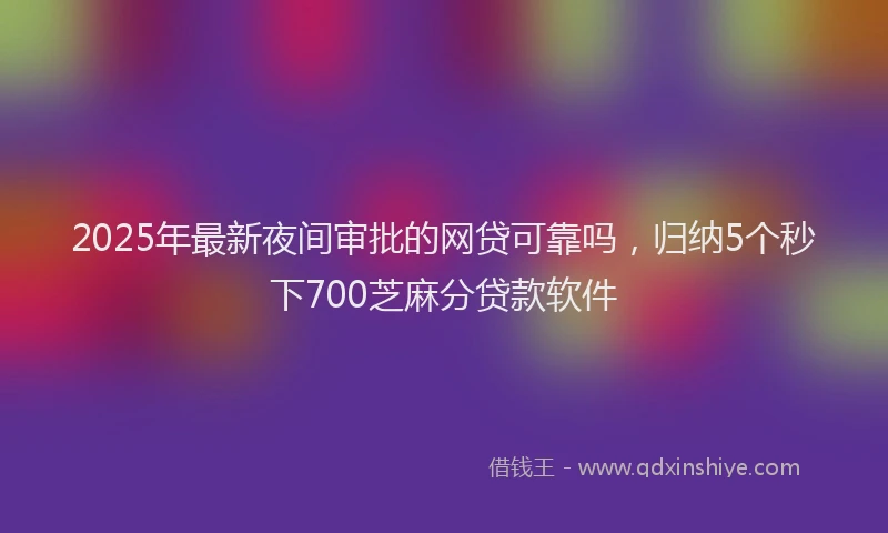 2025年最新夜间审批的网贷可靠吗，归纳5个秒下700芝麻分贷款软件