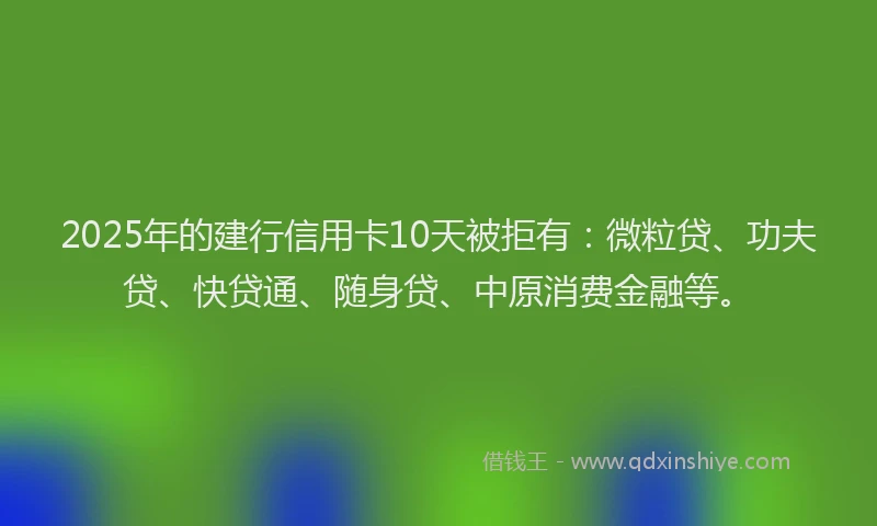 2025年的建行信用卡10天被拒有：微粒贷、功夫贷、快贷通、随身贷、中原消费金融等。