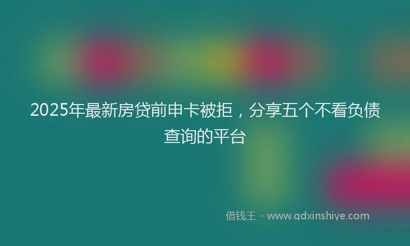 2025年最新房贷前申卡被拒，分享五个不看负债查询的平台