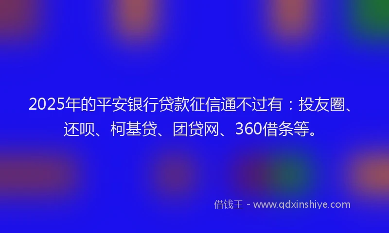 2025年的平安银行贷款征信通不过有：投友圈、还呗、柯基贷、团贷网、360借条等。