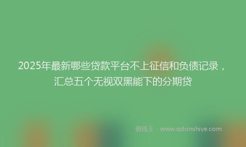2025年最新哪些贷款平台不上征信和负债记录，汇总五个无视双黑能下的分期贷