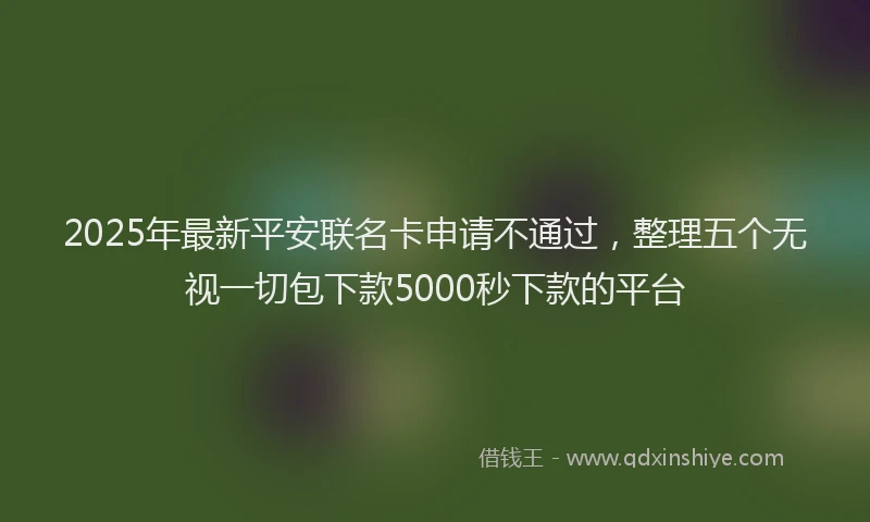 2025年最新平安联名卡申请不通过，整理五个无视一切包下款5000秒下款的平台