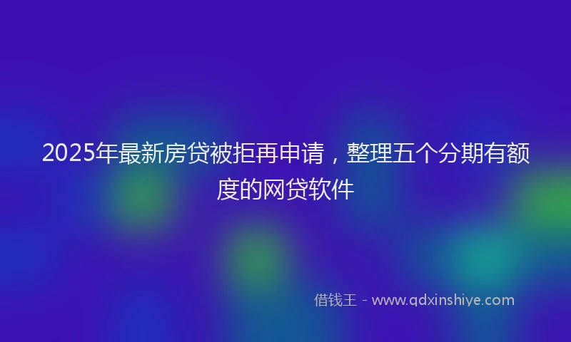 2025年最新房贷被拒再申请，整理五个分期有额度的网贷软件